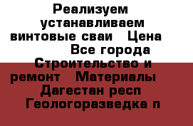 Реализуем, устанавливаем винтовые сваи › Цена ­ 1 250 - Все города Строительство и ремонт » Материалы   . Дагестан респ.,Геологоразведка п.